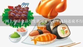 网上申请食品卫生许可证成了工商局还说不行怎么回事？