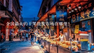 全国最大的干果批发市场在哪里？