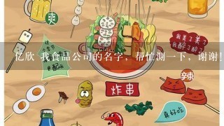 亿欣 我食品公司的名字，帮忙测一下，谢谢！