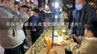 在深圳开副食品批发货源从哪里进的?