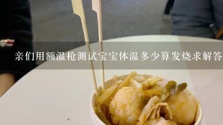 亲们用额温枪测试宝宝体温多少算发烧求解答