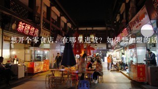 想开个零食店，在哪里进货？如果想加盟的话加盟费多少？