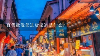 百货批发部进货渠道是什么？