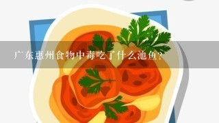 广东惠州食物中毒吃了什么池鱼？