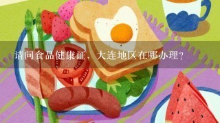 请问食品健康证，大连地区在哪办理？