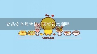 食品安全师考试必须经过培训吗