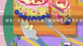 想拿一个食品去做检测，要到哪里去哪里检测