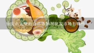 重庆市大型的食品添加剂批发市场有哪些