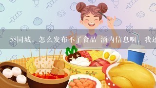 58同城，怎么发布不了食品 酒内信息啊，我还是vip用