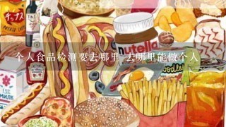 个人食品检测要去哪里 去哪里能做个人