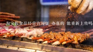 淘宝假食品经营许可证 办真的 能重新上传吗