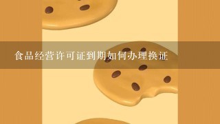 食品经营许可证到期如何办理换证