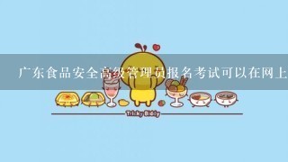 广东食品安全高级管理员报名考试可以在网上考吗