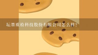 坛墨质检科技股份有限公司怎么样？