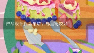 产品设计作品集培训哪里比较好