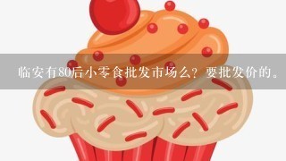 临安有80后小0食批发市场么？要批发价的。有的话，在哪里？求具体地点