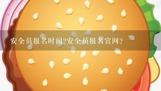 安全员报名时间?安全员报名官网？