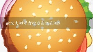 武汉大型0食批发市场在哪？