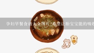 孕妇早餐食谱大全图片?希望让胎宝宝能的吸收营养，姐妹们给提供1下。