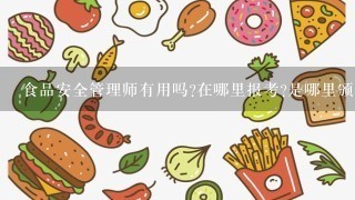 食品安全管理师有用吗?在哪里报考?是哪里颁发的证书啊？