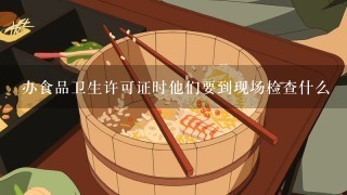 办食品卫生许可证时他们要到现场检查什么