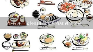 请问:开1家怀旧小0食店在哪进货渠道