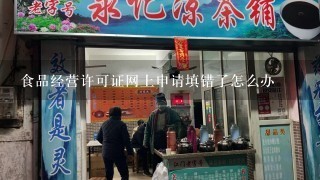 食品经营许可证网上申请填错了怎么办