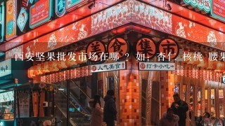 西安坚果批发市场在哪 ？如：杏仁 核桃 腰果