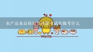 农产品食品检验员技能考试实操考什么