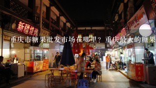 重庆市糖果批发市场在哪里？重庆最大的糖果副食品批发市扬在哪里？