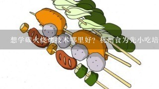 想学碳火烧烤技术哪里好？杭州食为先小吃培训学校好不好？