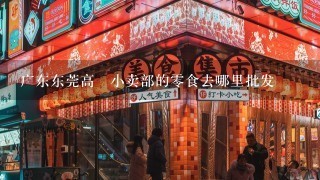 广东东莞高埗小卖部的0食去哪里批发