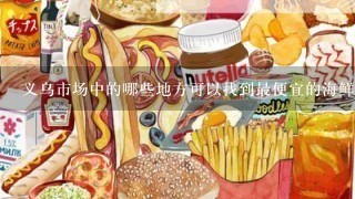 义乌市场中的哪些地方可以找到最便宜的海鲜类食品